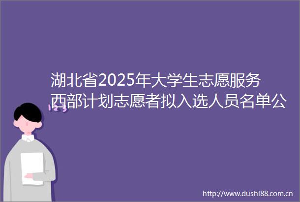 湖北省2025年大学生志愿服务西部计划志愿者拟入选人员名单公示（第二批）