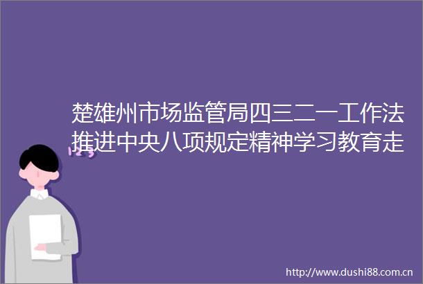 楚雄州市场监管局四三二一工作法推进中央八项规定精神学习教育走深走实