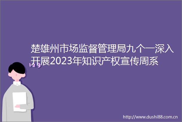 楚雄州市场监督管理局九个一深入开展2023年知识产权宣传周系列活动