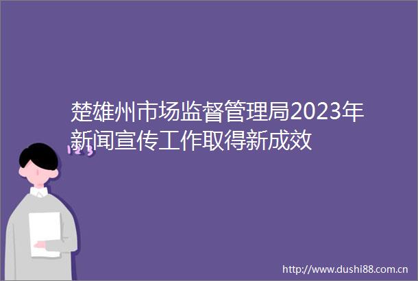 楚雄州市场监督管理局2023年新闻宣传工作取得新成效