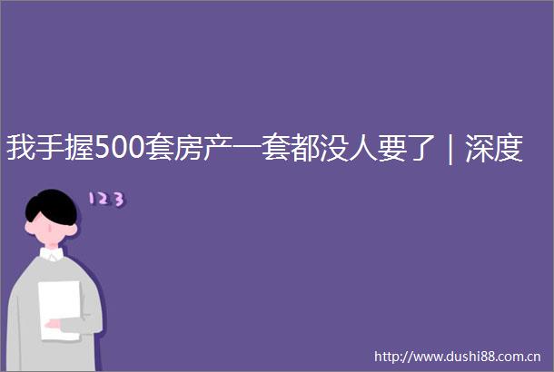 我手握500套房产一套都没人要了｜深度