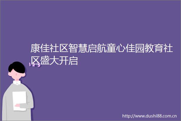 康佳社区智慧启航童心佳园教育社区盛大开启