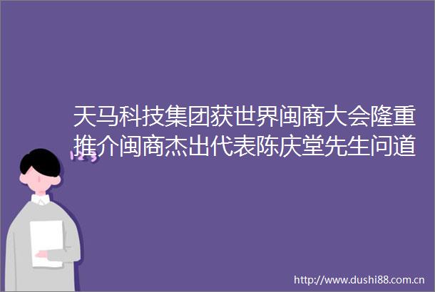 天马科技集团获世界闽商大会隆重推介闽商杰出代表陈庆堂先生问道福建金融赋能新质生产力发展