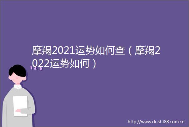 摩羯2021运势如何查（摩羯2022运势如何）