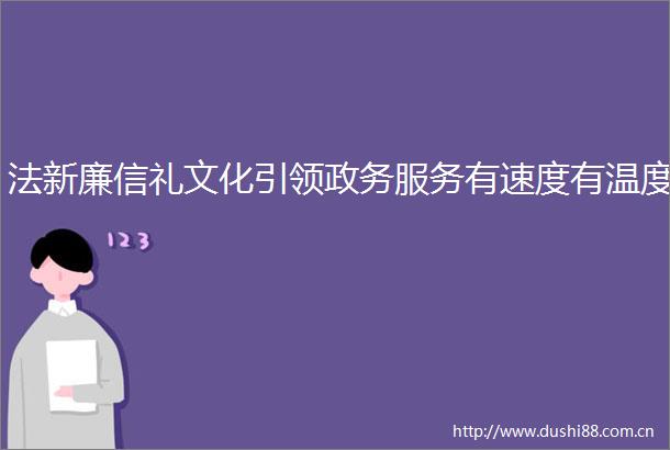 法新廉信礼文化引领政务服务有速度有温度