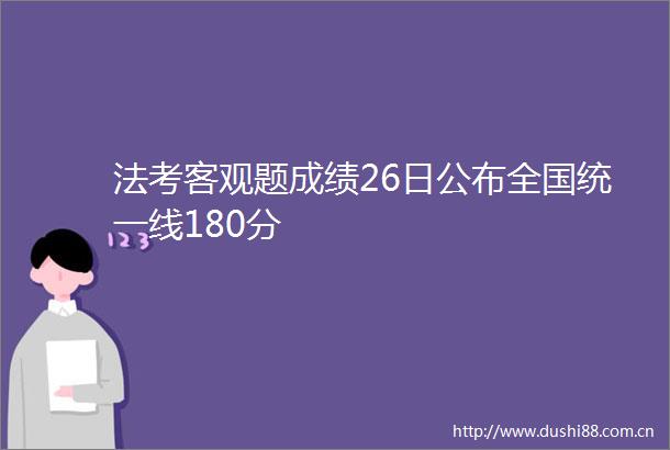法考客观题成绩26日公布全国统一线180分