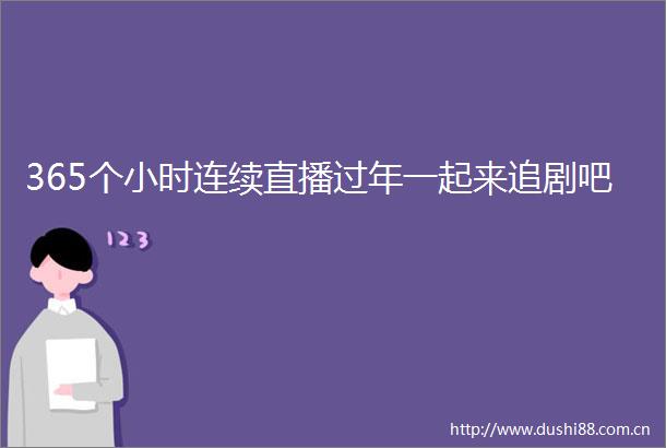 365个小时连续直播过年一起来追剧吧