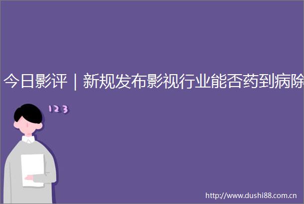 今日影评｜新规发布影视行业能否药到病除