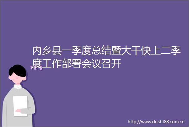 内乡县一季度总结暨大干快上二季度工作部署会议召开