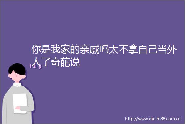 你是我家的亲戚吗太不拿自己当外人了奇葩说