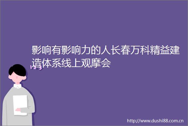 影响有影响力的人长春万科精益建造体系线上观摩会