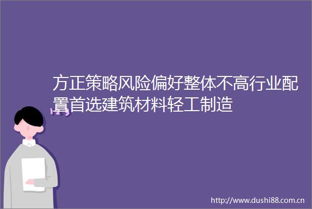 方正策略风险偏好整体不高行业配置首选建筑材料轻工制造