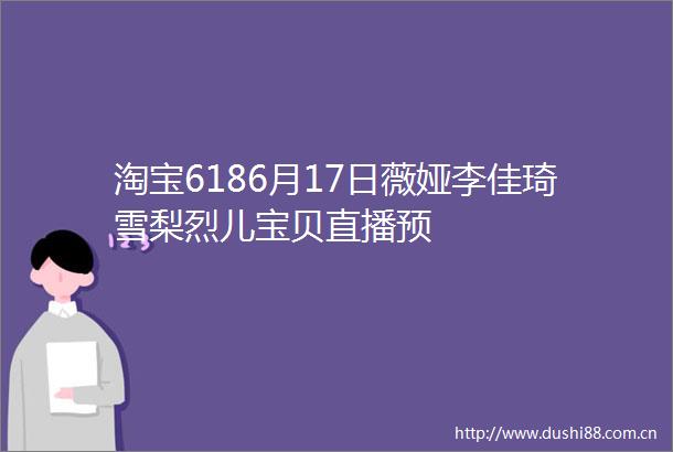 淘宝6186月17日薇娅李佳琦雪梨烈儿宝贝直播预