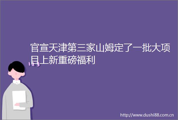 官宣天津第三家山姆定了一批大项目上新重磅福利