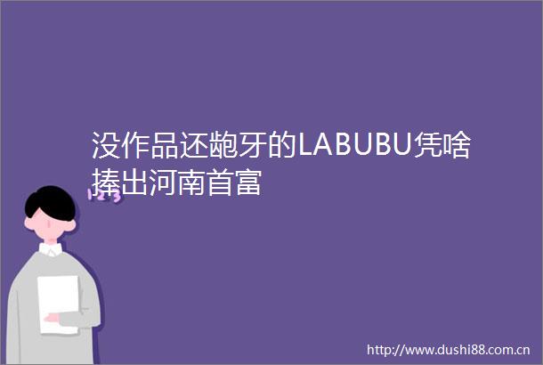 没作品还龅牙的LABUBU凭啥捧出河南首富