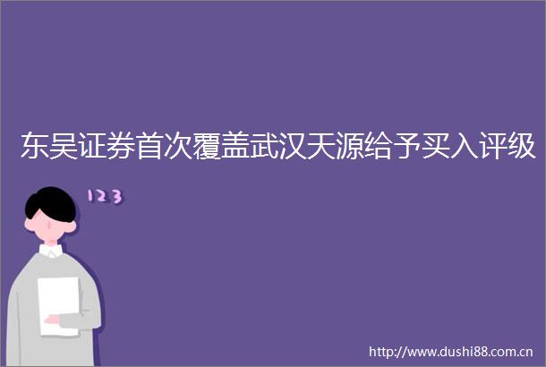 东吴证券首次覆盖武汉天源给予买入评级