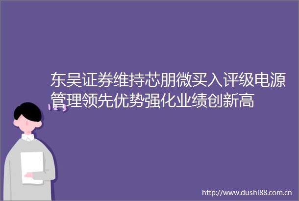 东吴证券维持芯朋微买入评级电源管理领先优势强化业绩创新高