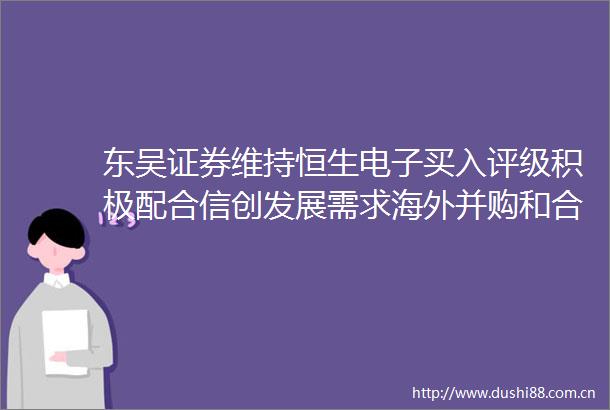 东吴证券维持恒生电子买入评级积极配合信创发展需求海外并购和合作带来新机遇