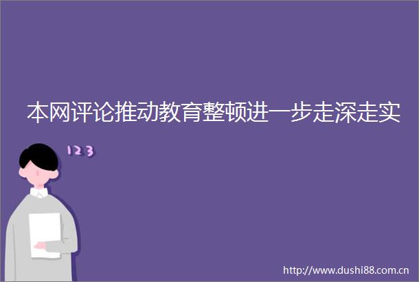 本网评论推动教育整顿进一步走深走实