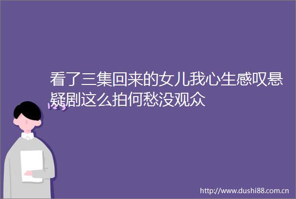 看了三集回来的女儿我心生感叹悬疑剧这么拍何愁没观众