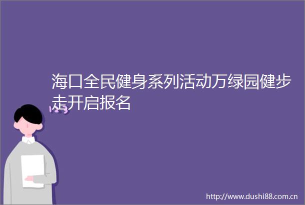 海口全民健身系列活动万绿园健步走开启报名