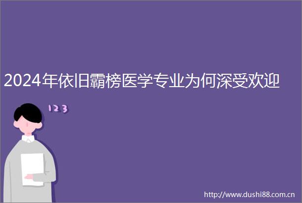 2024年依旧霸榜医学专业为何深受欢迎