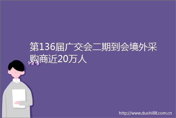 第136届广交会二期到会境外采购商近20万人