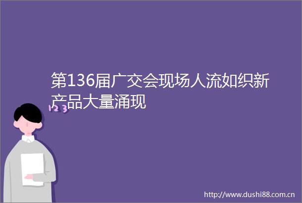 第136届广交会现场人流如织新产品大量涌现