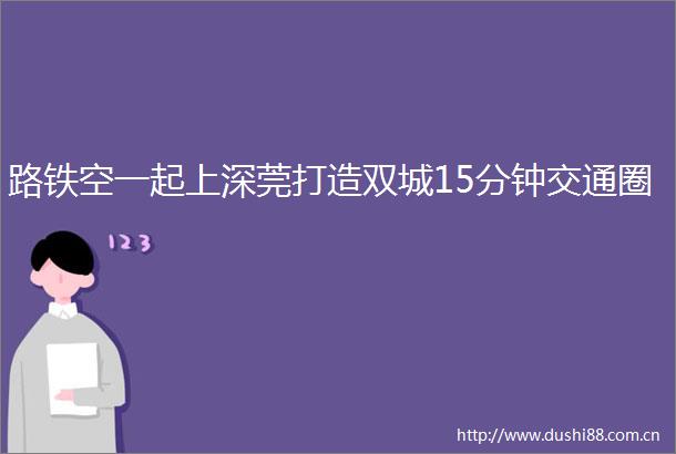 路铁空一起上深莞打造双城15分钟交通圈