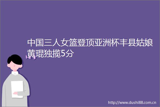 三人女篮登顶亚洲杯丰县姑娘黄琨独揽5分