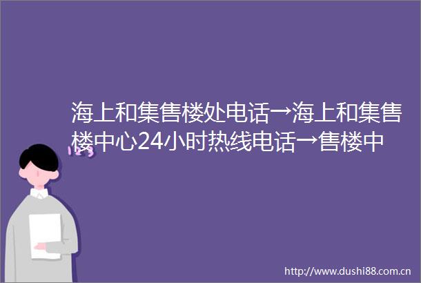 海上和集售楼处电话→海上和集售楼中心24小时热线电话→售楼中心首页网站