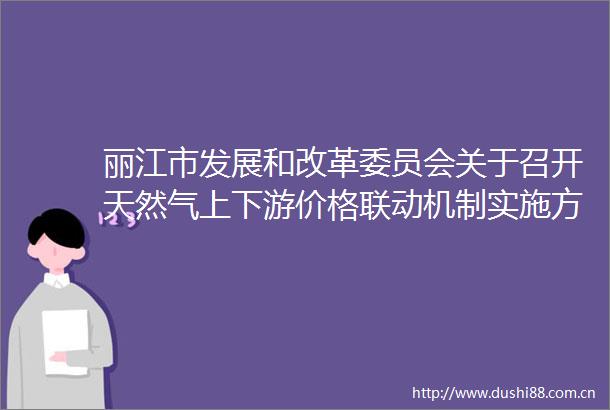 丽江市发展和改革委员会关于召开天然气上下游价格联动机制实施方案和管道燃气配气价格校核方案听证会的公告