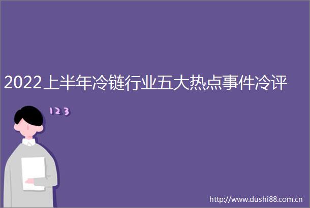 2022上半年冷链行业五大热点冷评