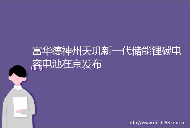富华德神州天玑新一代储能锂碳电容电池在京发布