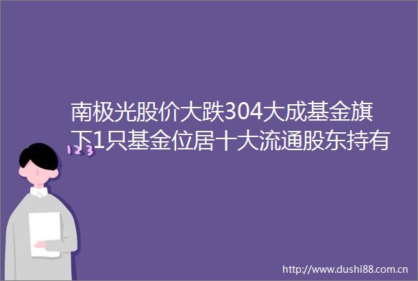 南极光股价大跌304大成基金旗下1只基金位居十大流通股东持有8994万股浮亏损失7015万元