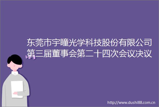 东莞市宇瞳光学科技股份有限公司第三届董事会第二十四次会议决议公告