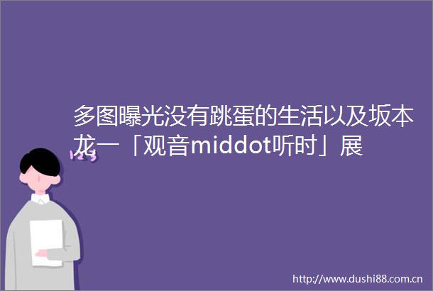 多图没有跳蛋的生活以及坂本龙一「观音middot听时」展评