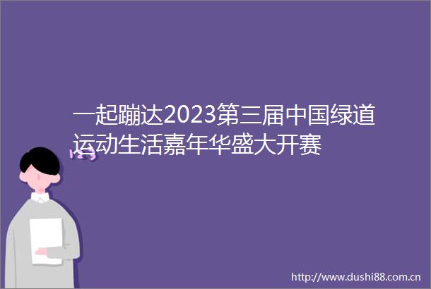 一起蹦达2023第三届绿道运动生活嘉年华盛大开赛