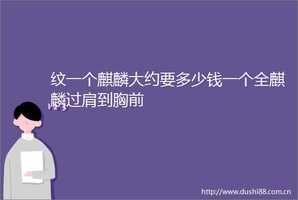 纹一个麒麟大约要多少钱一个全麒麟过肩到胸前