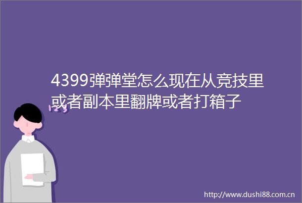 4399弹弹堂怎么现在从竞技里或者副本里翻牌或者打箱子