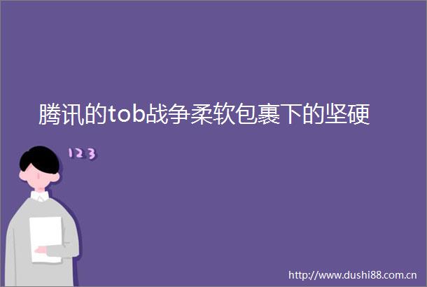 腾讯的tob战争柔软包裹下的坚硬