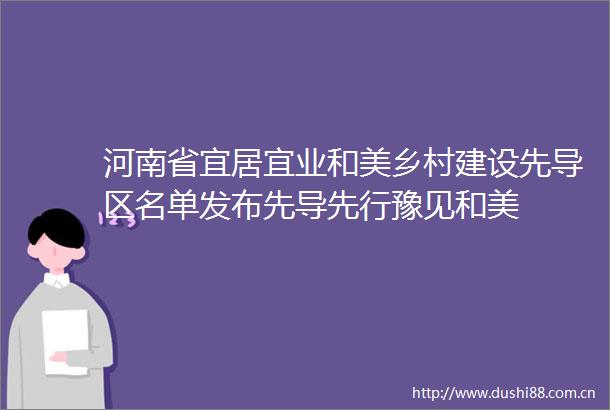 河南省宜居宜业和美乡村建设先导区名单发布先导先行豫见和美