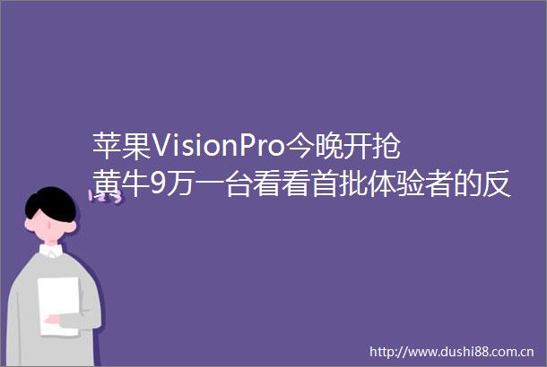 苹果VisionPro今晚开抢黄牛9万一台看看首批体验者的反馈