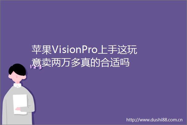 苹果VisionPro上手这玩意卖两万多真的合适吗