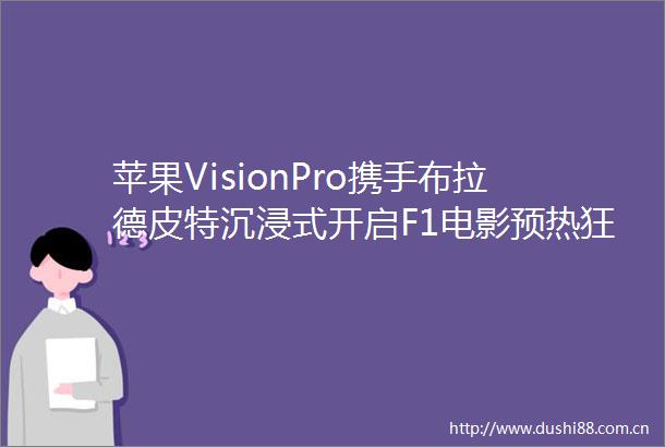 苹果VisionPro携手布拉德皮特沉浸式开启F1电影预热狂潮