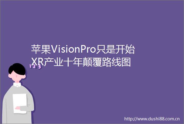 苹果VisionPro只是开始XR产业十年颠覆路线图