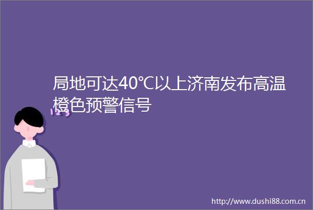 局地可达40℃以上济南发布高温橙色预警信号