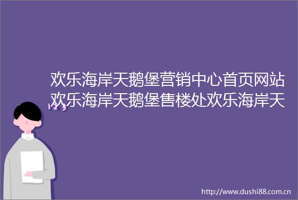欢乐海岸天鹅堡营销中心首页网站欢乐海岸天鹅堡售楼处欢乐海岸天鹅堡欢迎您楼盘详情最新价格户型图容积率售楼处