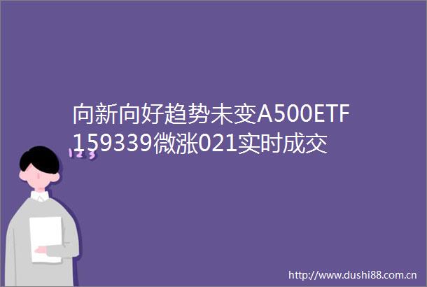 向新向好趋势未变A500ETF159339微涨021实时成交额突破1亿元