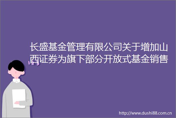 长盛基金管理有限公司关于增加山西证券为旗下部分开放式基金销售机构并开通基金定投业务及转换业务的公告